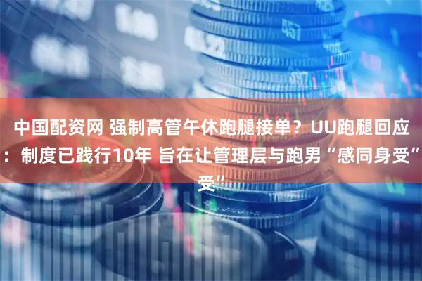 中国配资网 强制高管午休跑腿接单？UU跑腿回应：制度已践行10年 旨在让管理层与跑男“感同身受”