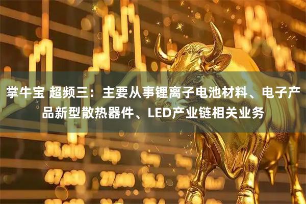 掌牛宝 超频三：主要从事锂离子电池材料、电子产品新型散热器件、LED产业链相关业务