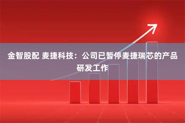 金智股配 麦捷科技：公司已暂停麦捷瑞芯的产品研发工作