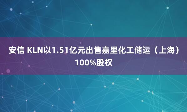 安信 KLN以1.51亿元出售嘉里化工储运（上海）100%股权