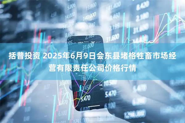 括普投资 2025年6月9日会东县堵格牲畜市场经营有限责任公司价格行情