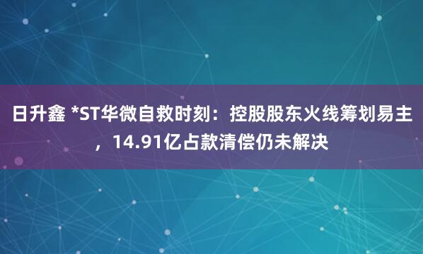 日升鑫 *ST华微自救时刻：控股股东火线筹划易主，14.91亿占款清偿仍未解决