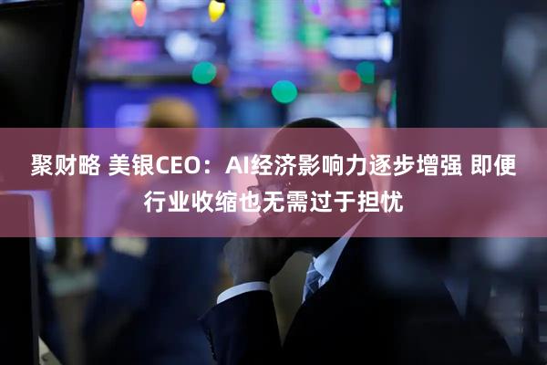 聚财略 美银CEO：AI经济影响力逐步增强 即便行业收缩也无需过于担忧