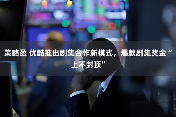 策略盈 优酷推出剧集合作新模式，爆款剧集奖金“上不封顶”