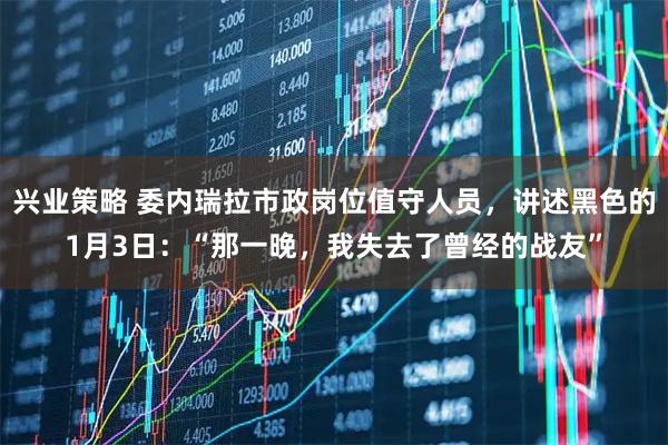 兴业策略 委内瑞拉市政岗位值守人员，讲述黑色的1月3日：“那一晚，我失去了曾经的战友”