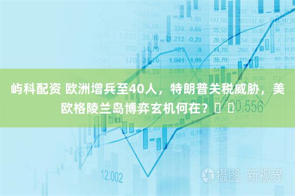 屿科配资 欧洲增兵至40人，特朗普关税威胁，美欧格陵兰岛博弈玄机何在？‌‌