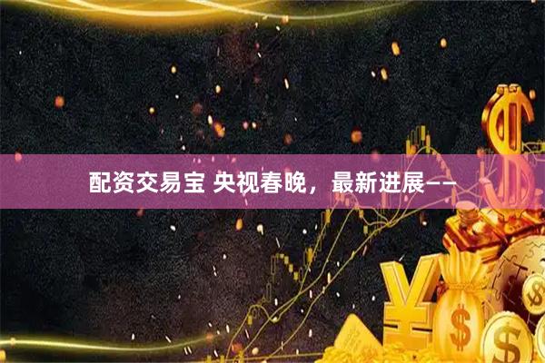 配资交易宝 央视春晚，最新进展——