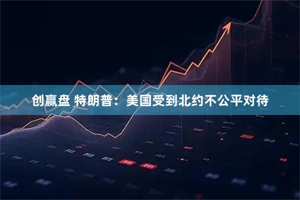 创赢盘 特朗普：美国受到北约不公平对待