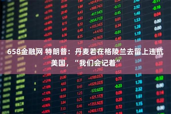 658金融网 特朗普：丹麦若在格陵兰去留上违抗美国，“我们会记着”