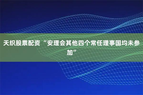 天织股票配资 “安理会其他四个常任理事国均未参加”