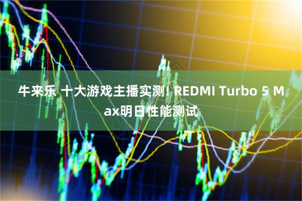 牛来乐 十大游戏主播实测! REDMI Turbo 5 Max明日性能测试