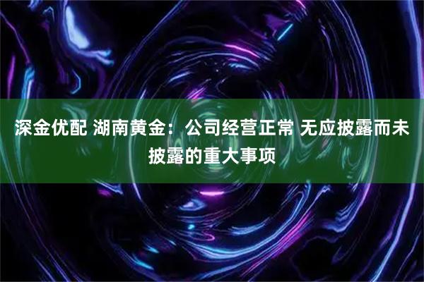 深金优配 湖南黄金：公司经营正常 无应披露而未披露的重大事项
