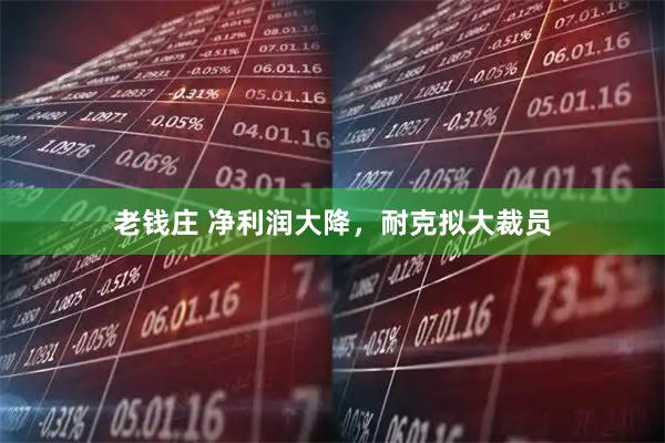 老钱庄 净利润大降，耐克拟大裁员