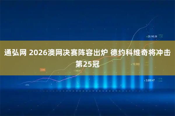 通弘网 2026澳网决赛阵容出炉 德约科维奇将冲击第25冠