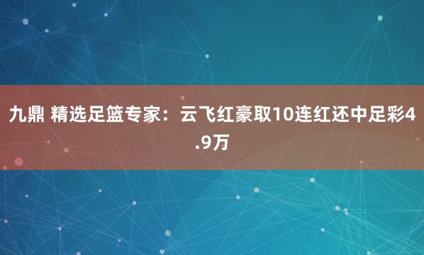 九鼎 精选足篮专家:云飞红豪取10连红还中足彩4.9万