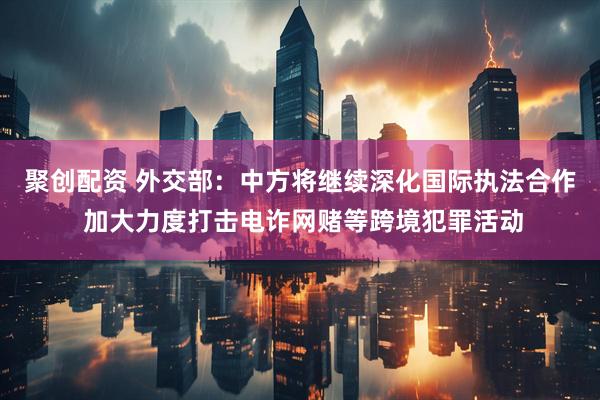聚创配资 外交部：中方将继续深化国际执法合作 加大力度打击电诈网赌等跨境犯罪活动