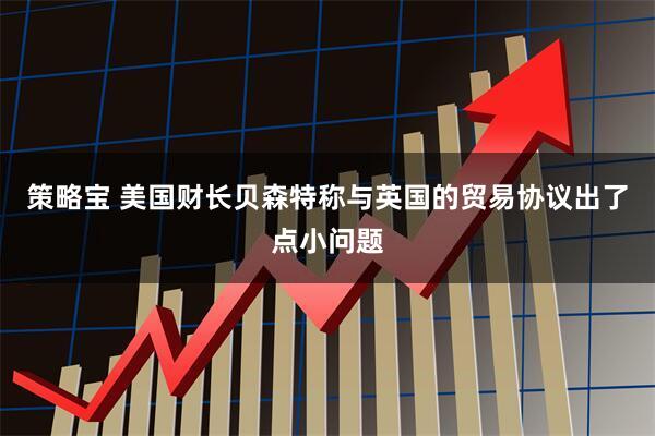 策略宝 美国财长贝森特称与英国的贸易协议出了点小问题