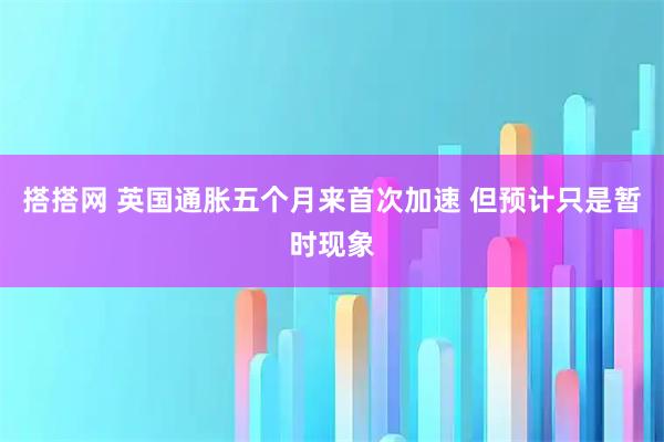 搭搭网 英国通胀五个月来首次加速 但预计只是暂时现象