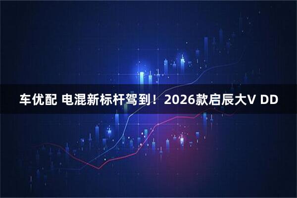 车优配 电混新标杆驾到!2026款启辰大V DD