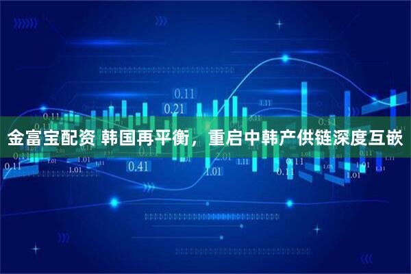 金富宝配资 韩国再平衡，重启中韩产供链深度互嵌