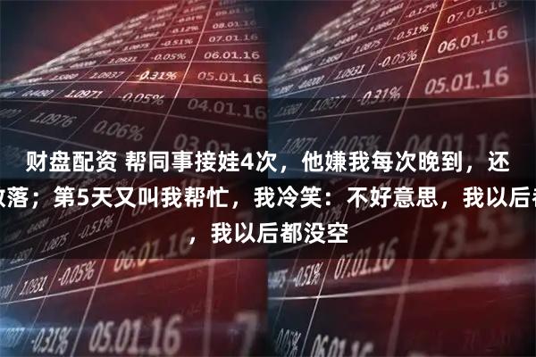 财盘配资 帮同事接娃4次，他嫌我每次晚到，还当众数落；第5天又叫我帮忙，我冷笑：不好意思，我以后都没空
