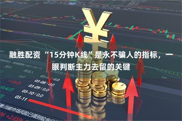 融胜配资 “15分钟K线”是永不骗人的指标,一眼判断主力去留的关键