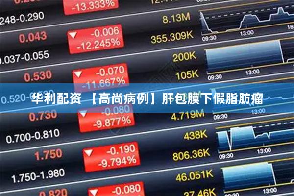 华利配资 【高尚病例】肝包膜下假脂肪瘤