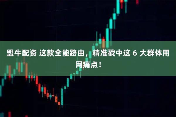 盟牛配资 这款全能路由,精准戳中这 6 大群体用网痛点!