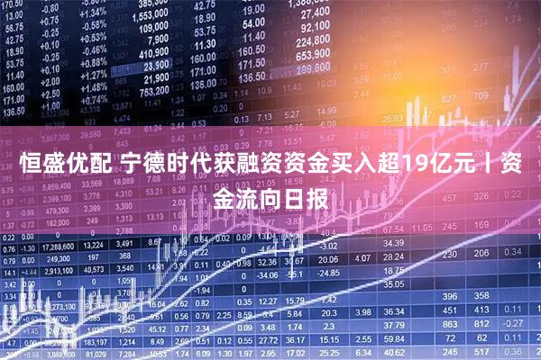 恒盛优配 宁德时代获融资资金买入超19亿元丨资金流向日报