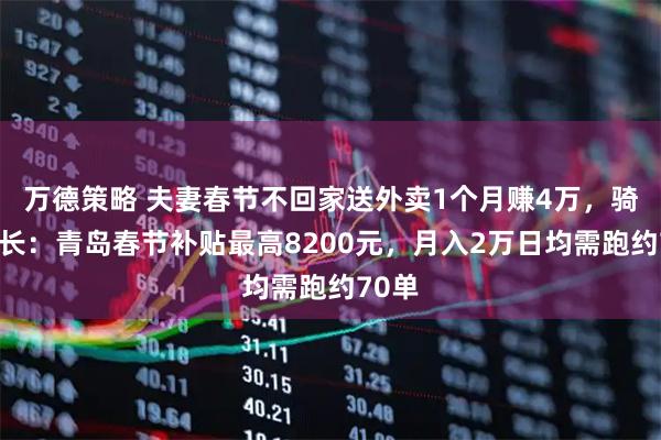 万德策略 夫妻春节不回家送外卖1个月赚4万,骑手站长:青岛春节补贴最高8200元,月入2万日均需跑约70单