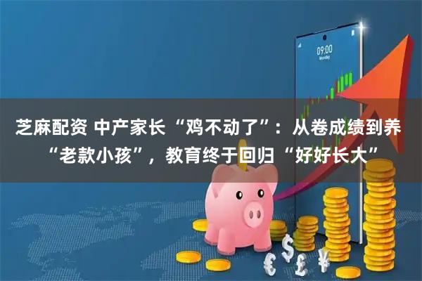 芝麻配资 中产家长 “鸡不动了”:从卷成绩到养 “老款小孩”,教育终于回归 “好好长大”