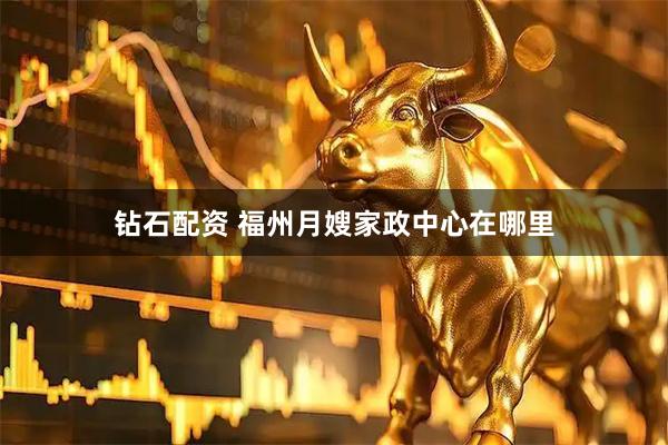 钻石配资 福州月嫂家政中心在哪里