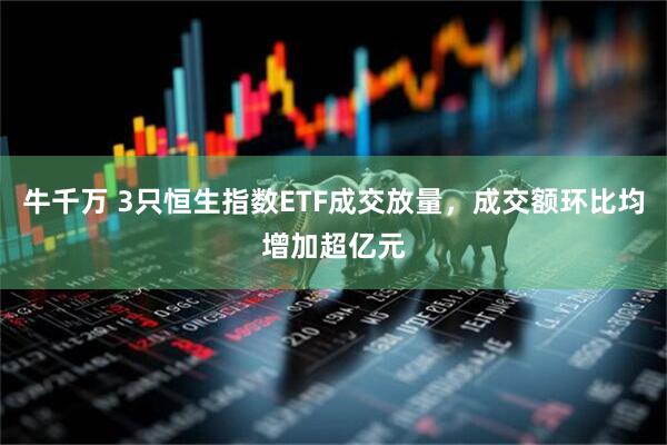 牛千万 3只恒生指数ETF成交放量，成交额环比均增加超亿元