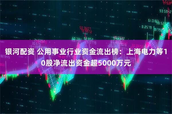 银河配资 公用事业行业资金流出榜:上海电力等10股净流出资金超5000万元