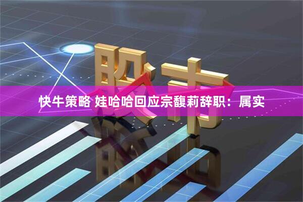快牛策略 娃哈哈回应宗馥莉辞职：属实