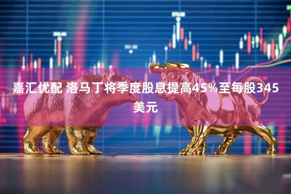 嘉汇优配 洛马丁将季度股息提高45%至每股345美元