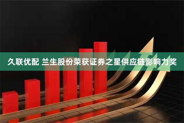 久联优配 兰生股份荣获证券之星供应链影响力奖