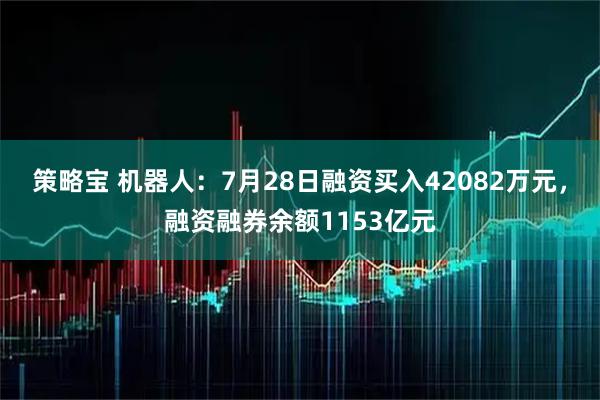 策略宝 机器人：7月28日融资买入42082万元，融资融券余额1153亿元