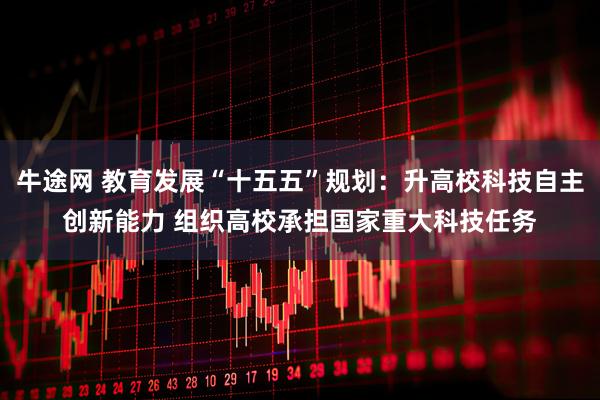 牛途网 教育发展“十五五”规划：升高校科技自主创新能力 组织高校承担国家重大科技任务
