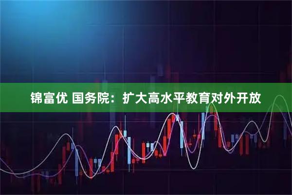 锦富优 国务院：扩大高水平教育对外开放