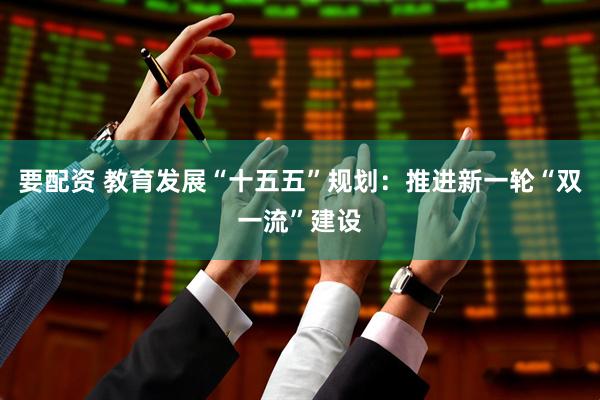 要配资 教育发展“十五五”规划：推进新一轮“双一流”建设