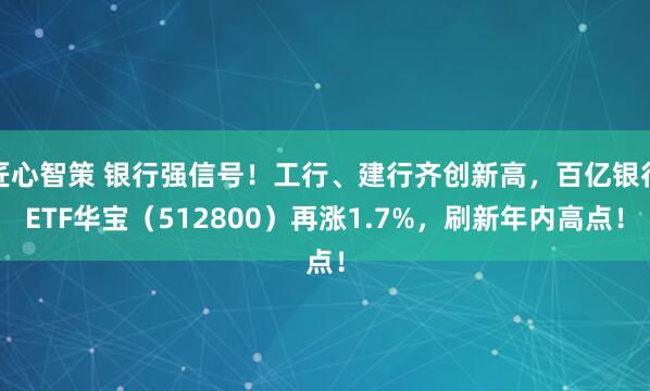 匠心智策 银行强信号！工行、建行齐创新高，百亿银行ETF华宝（512800）再涨1.7%，刷新年内高点！